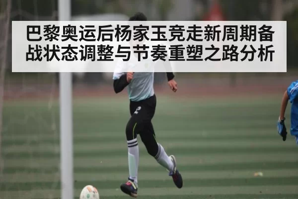 巴黎奥运后杨家玉竞走新周期备战状态调整与节奏重塑之路分析 - LeyuSports