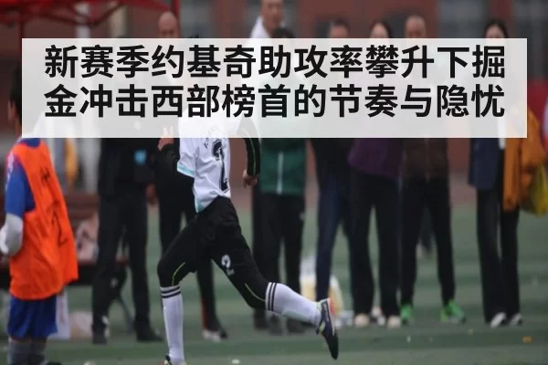 新赛季约基奇助攻率攀升下掘金冲击西部榜首的节奏与隐忧 - LeyuSports